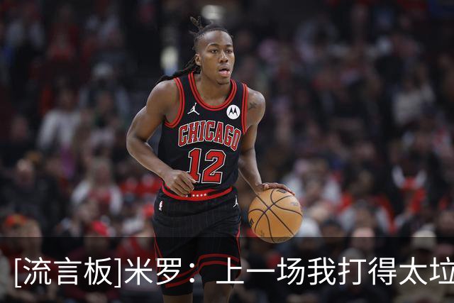 [流言板]米罗：上一场我打得太垃圾，我为自己那么差的防守负责